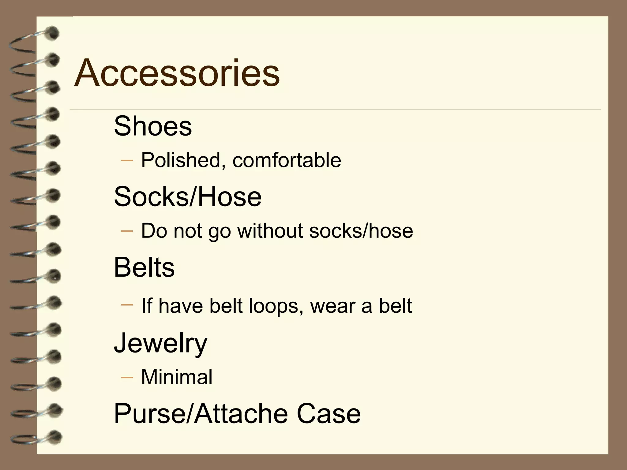 Accessories
Shoes
– Polished, comfortable
Socks/Hose
– Do not go without socks/hose
Belts
– If have belt loops, wear a belt
Jewelry
– Minimal
Purse/Attache Case
 