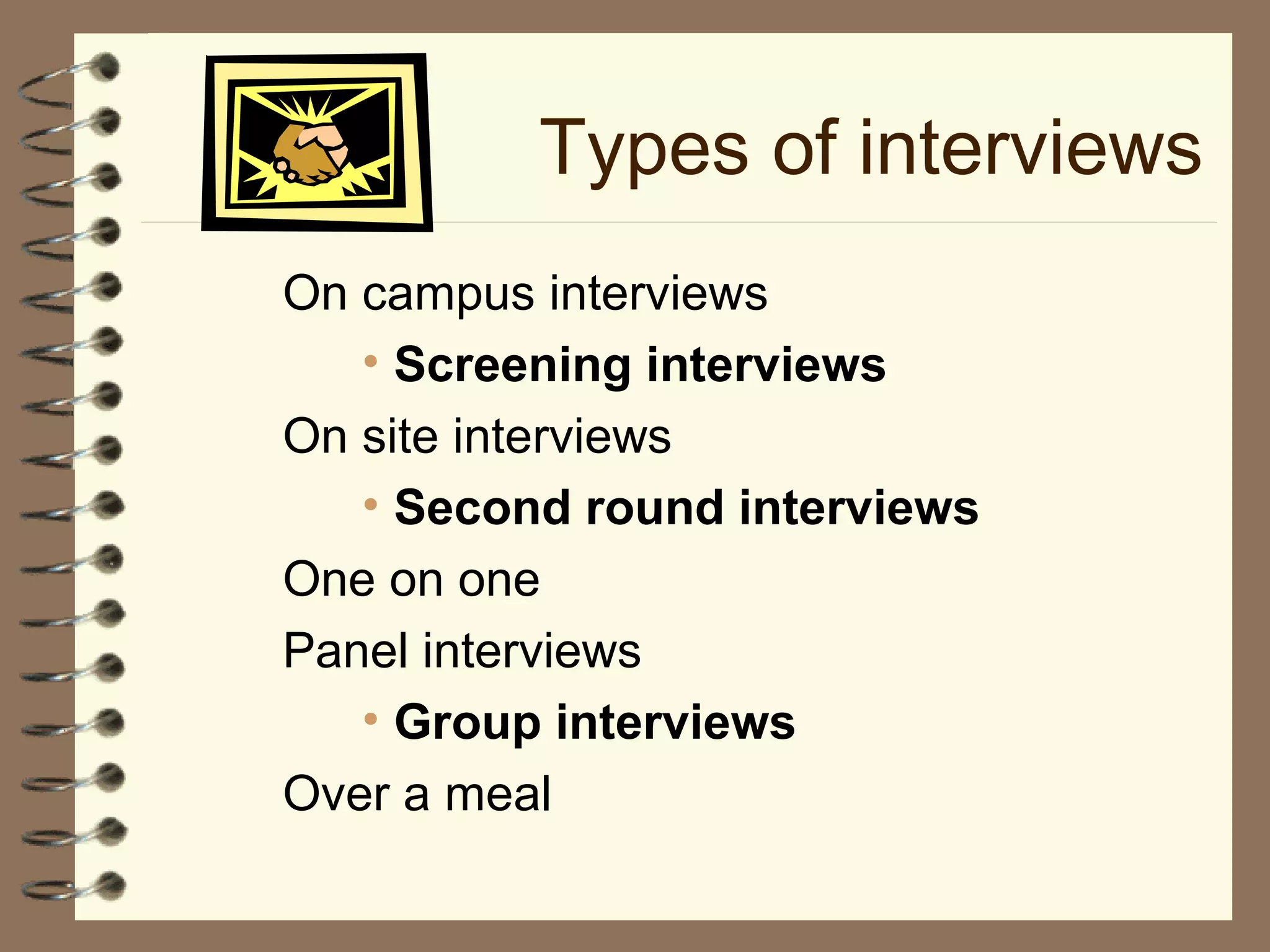Types of interviews
On campus interviews
• Screening interviews
On site interviews
• Second round interviews
One on one
Panel interviews
• Group interviews
Over a meal
 