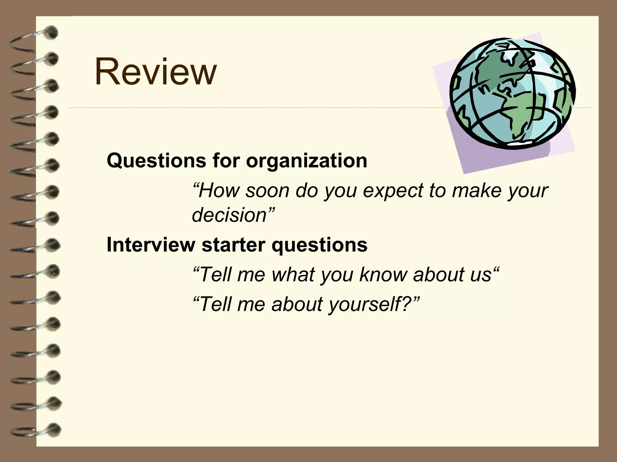 Review
Questions for organization
“How soon do you expect to make your
decision”
Interview starter questions
“Tell me what you know about us“
“Tell me about yourself?”
 