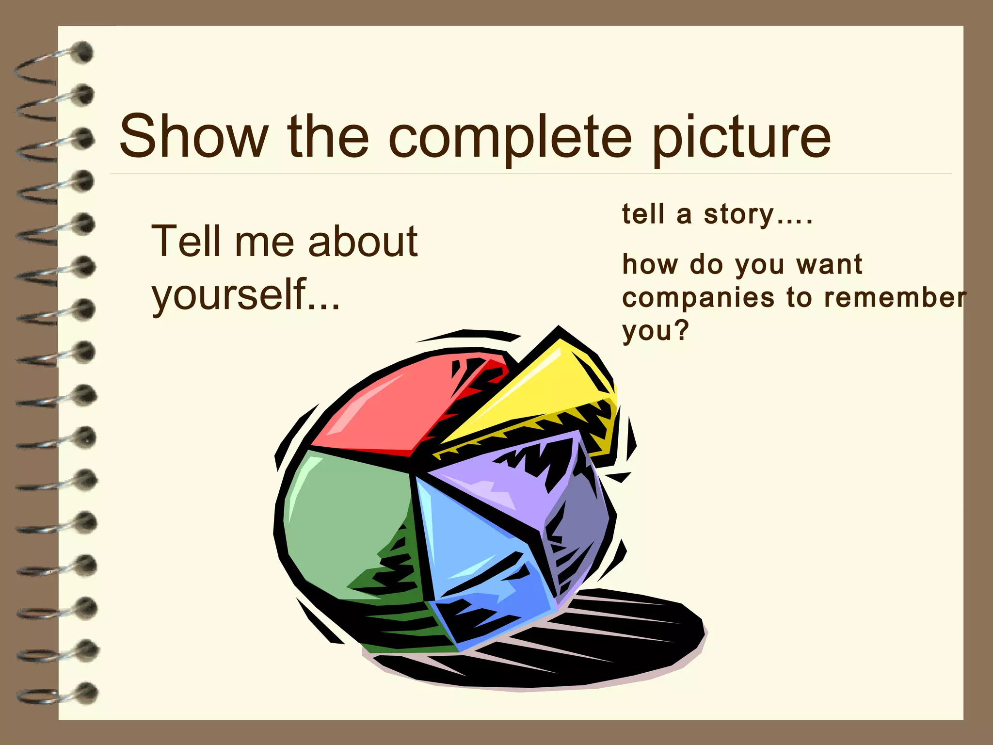 Show the complete picture
Tell me about
yourself...
tell a story….
how do you want
companies to remember
you?
 