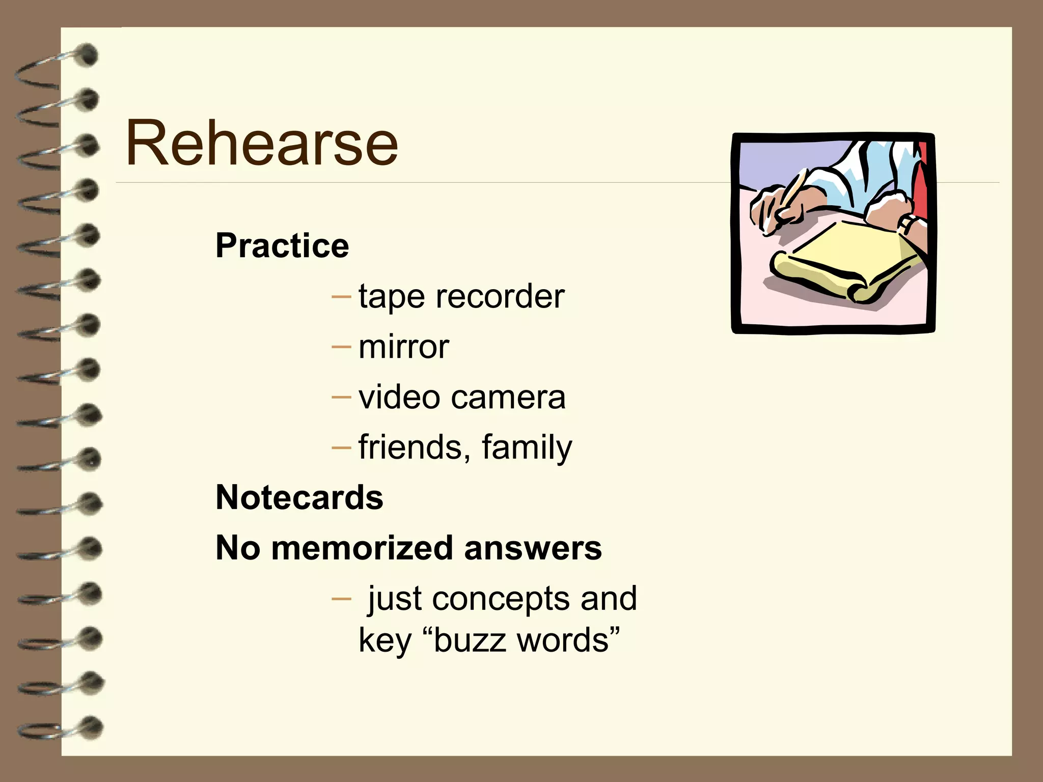 Rehearse
Practice
– tape recorder
– mirror
– video camera
– friends, family
Notecards
No memorized answers
– just concepts and
key “buzz words”
 