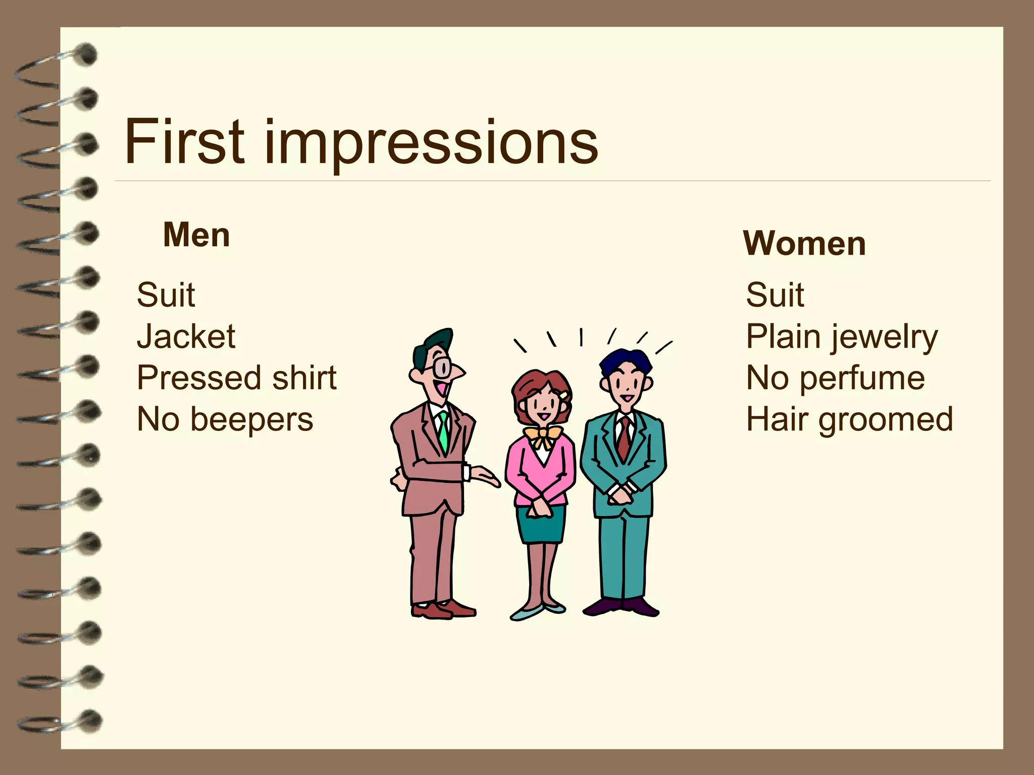 First impressions
Men Women
Suit
Jacket
Pressed shirt
No beepers
Suit
Plain jewelry
No perfume
Hair groomed
 