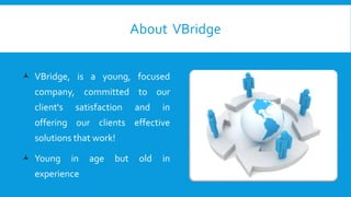 About VBridge
 VBridge, is a young, focused
company, committed to our
client's satisfaction and in
offering our clients effective
solutions that work!
 Young in age but old in
experience
 
