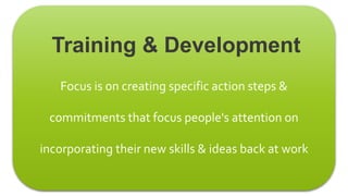 Focus is on creating specific action steps &
commitments that focus people's attention on
incorporating their new skills & ideas back at work
Training & Development
 