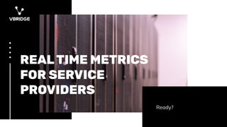 Ready?
REAL TIME METRICS
FOR SERVICE
PROVIDERS
 
