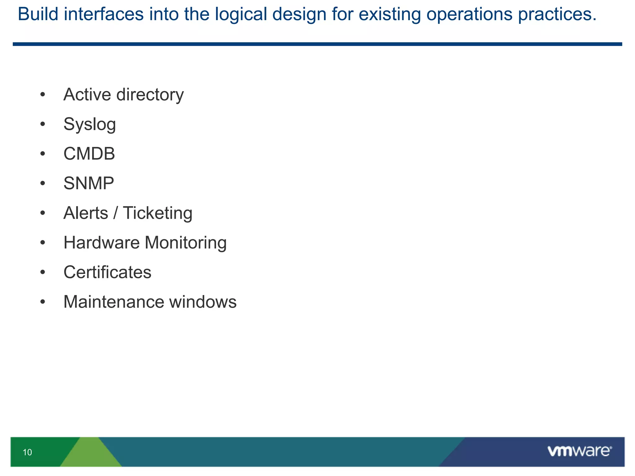 10
Build interfaces into the logical design for existing operations practices.
• Active directory
• Syslog
• CMDB
• SNMP
• Alerts / Ticketing
• Hardware Monitoring
• Certificates
• Maintenance windows
 