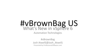 #vBrownBag USWhat’s New in vSphere 6
Automation Technologies
#vBrownBag
Josh Atwell(@Josh_Atwell)
Presented by ProfessionalVMware.com
 