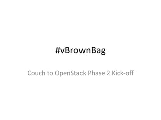 #vBrownBag
Couch to OpenStack Phase 2 Kick-off

 