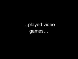… played video games… 
