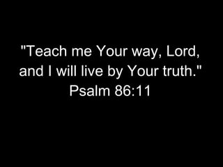 "Teach me Your way, Lord, and I will live by Your truth." Psalm 86:11
