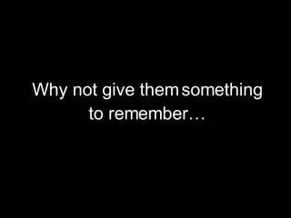 Why not give them something to remember…