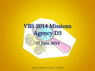 VBS 2014 Missions
Agency D3
25 June 2014
1Agency D3 Classification: Top Secret - EYES ONLY
 