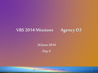 VBS 2014 Missions AgencyD3
26 June 2014
Day 4
1Agency D3 Classification: Top Secret - EYES ONLY
 
