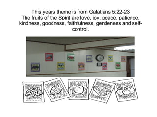 This years theme is from Galatians 5:22-23 The fruits of the Spirit are love, joy, peace, patience, kindness, goodness, faithfulness, gentleness and self-control. 