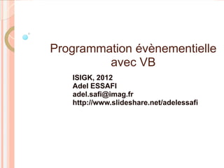 Programmation évènementielle
         avec VB
   ISIGK, 2012
   Adel ESSAFI
   adel.safi@imag.fr
   http://www.slideshare.net/adelessafi
 