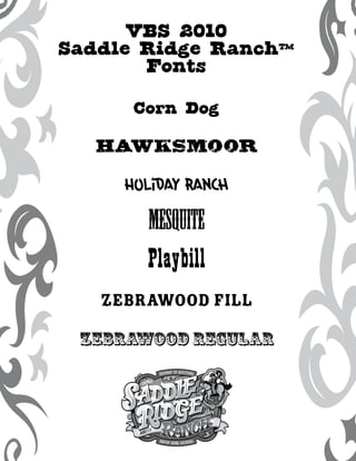 VBS 2010
Saddle Ridge Ranch™
       Fonts
      Corn Dog

  Hawksmoor

     Holiday Ranch

       Mesquite
       Playbill
   Zebrawood fill

 Zebrawood Regular
 