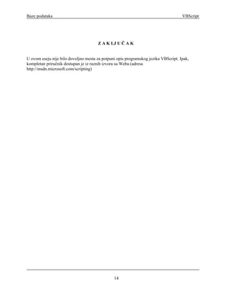 Baze podataka                                                                       VBScript




                                      Z A K LJ U Č A K


U ovom eseju nije bilo dovoljno mesta za potpuni opis programskog jezika VBScript. Ipak,
kompletan priručnik dostupan je iz raznih izvora sa Weba (adresa
http://msdn.microsoft.com/scripting)




                                               14
 