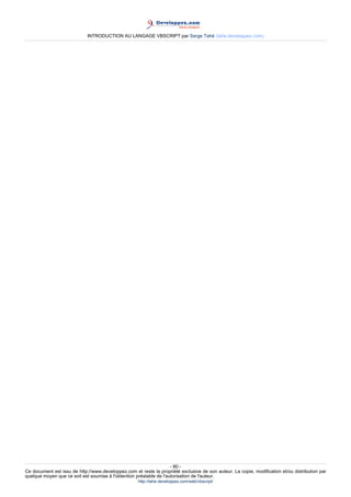 INTRODUCTION AU LANGAGE VBSCRIPT par Serge Tahé (tahe.developpez.com)




                                                                     - 80 -
Ce document est issu de http://www.developpez.com et reste la propriété exclusive de son auteur. La copie, modification et/ou distribution par
quelque moyen que ce soit est soumise à l'obtention préalable de l'autorisation de l'auteur.
                                                     http://tahe.developpez.com/web/vbscript/
 