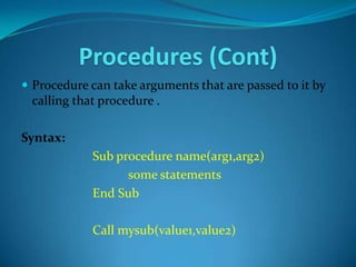 Procedures (Cont)
 Procedure can take arguments that are passed to it by
 calling that procedure .

Syntax:
            Sub procedure name(arg1,arg2)
                  some statements
            End Sub

            Call mysub(value1,value2)
 