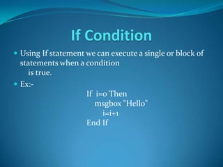 If Condition
 Using If statement we can execute a single or block of
  statements when a condition
    is true.
 Ex:-
                    If i=0 Then
                       msgbox "Hello"
                         i=i+1
                    End If
 