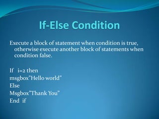 If-Else Condition
Execute a block of statement when condition is true,
  otherwise execute another block of statements when
  condition false.

If i=2 then
msgbox”Hello world”
Else
Msgbox”Thank You”
End if
 