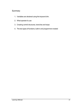 Learning VBScript 29
Summary
1. Variables are declared using the keyword dim.
2. What operator to use
3. Creating control structures, branches and loops
4. The two types of functions, built-in and programmer-created
 