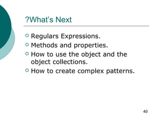40
What’s Next?
 Regulars Expressions.
 Methods and properties.
 How to use the object and the
object collections.
 How to create complex patterns.
 