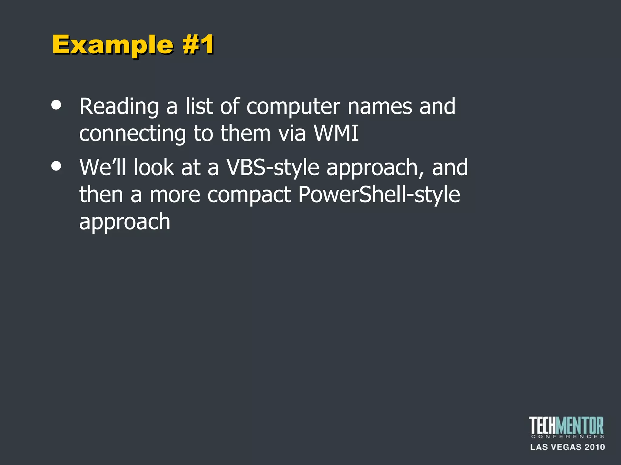 Example #1 Reading a list of computer names and connecting to them via WMI We ’ll look at a VBS-style approach, and then a more compact PowerShell-style approach 