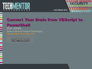 Convert Your Brain from VBScript to PowerShell Don Jones Senior Partner & Principal Technologist Concentrated Technology, LLC 
