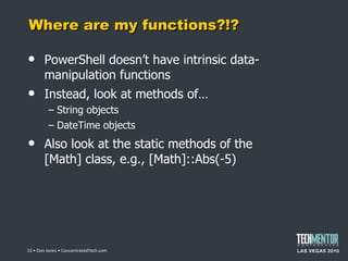 Where are my functions?!? PowerShell doesn ’t have intrinsic data-manipulation functions Instead, look at methods of… String objects DateTime objects Also look at the static methods of the [Math] class, e.g., [Math]::Abs(-5)  • Don Jones • ConcentratedTech.com 