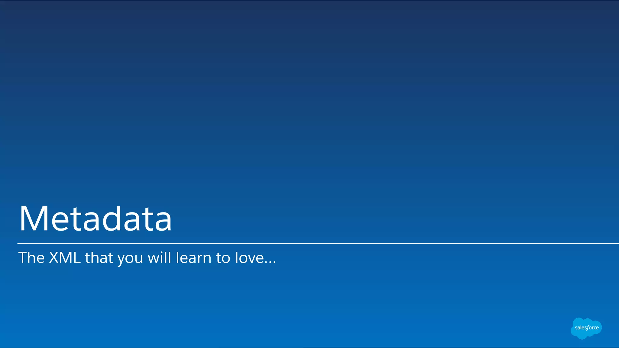 Metadata
The XML that you will learn to love…
 