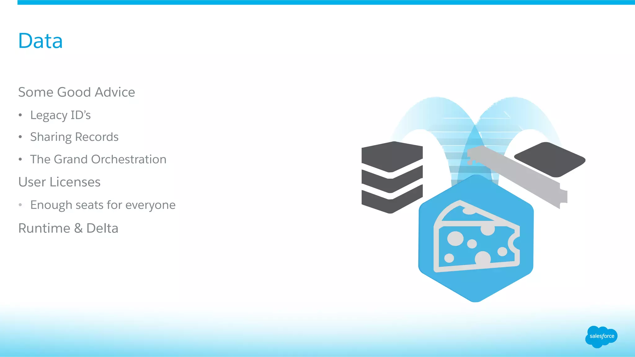 ​ Some Good Advice
•  Legacy ID’s
•  Sharing Records
•  The Grand Orchestration
​ User Licenses
•  Enough seats for everyone
​ Runtime & Delta
Data
 