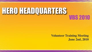 HERO HEADQUARTERS
                        VBS 2010


            Volunteer Training Meeting
                        June 2nd, 2010
 