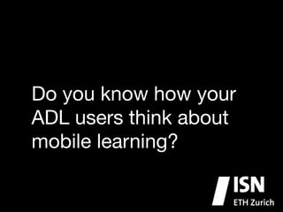Do you know how your
ADL users think about
mobile learning?
 