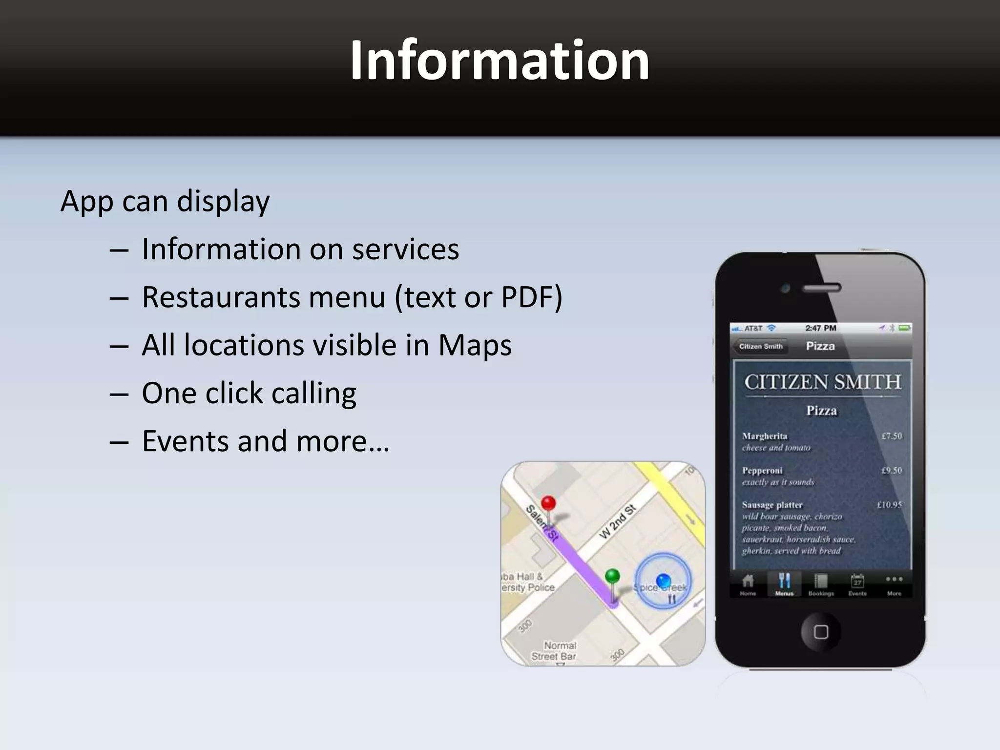 Information
App can display
– Information on services
– Restaurants menu (text or PDF)
– All locations visible in Maps
– One click calling
– Events and more…
 