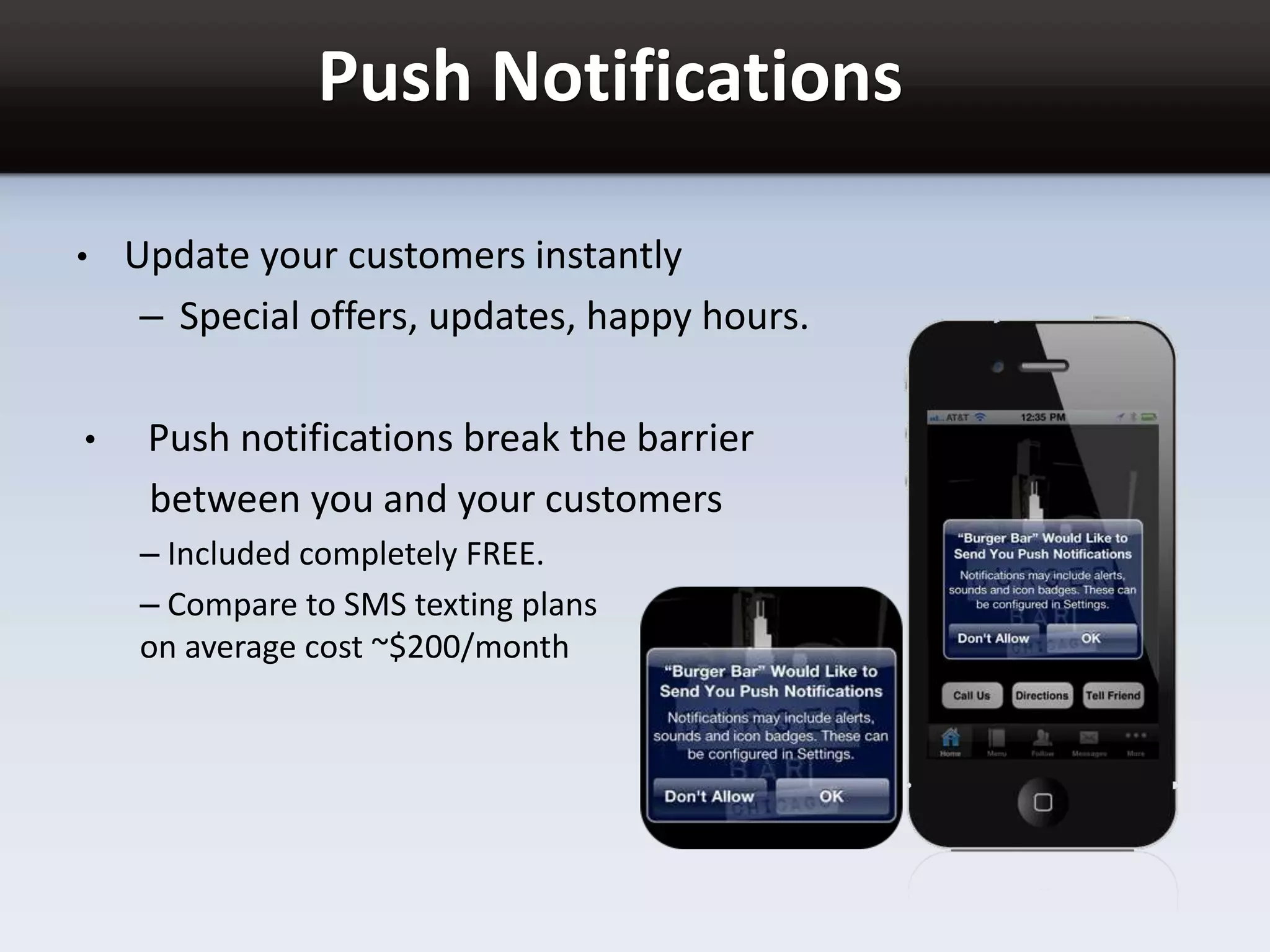 Push Notifications
• Update your customers instantly
– Special offers, updates, happy hours.
• Push notifications break the barrier
between you and your customers
– Included completely FREE.
– Compare to SMS texting plans
on average cost ~$200/month
 