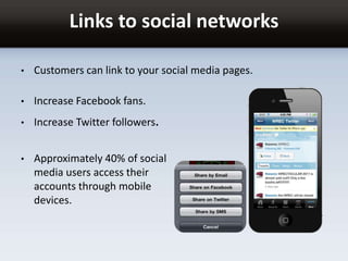 Links to social networks
• Customers can link to your social media pages.
• Increase Facebook fans.
• Increase Twitter followers.
• Approximately 40% of social
media users access their
accounts through mobile
devices.
 