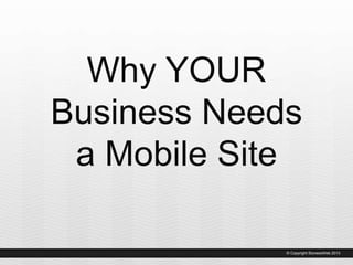 Why YOUR
Business Needs
a Mobile Site
© Copyright BiznessWeb 2013
 