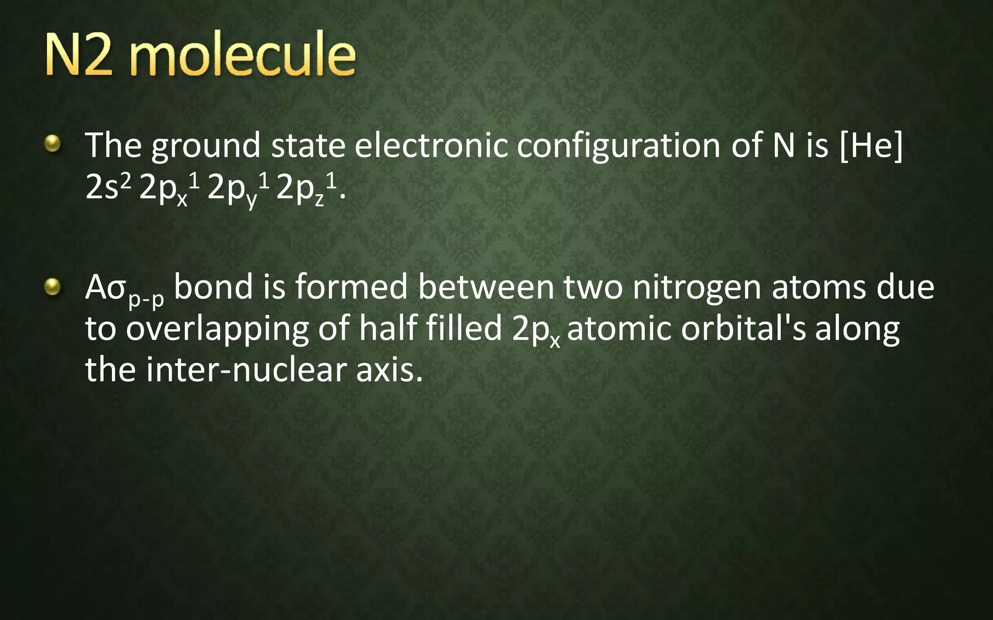 The ground state electronic configuration of N is [He]
2s2 2px
1 2py
1 2pz
1.
Aσp-p bond is formed between two nitrogen atoms due
to overlapping of half filled 2px atomic orbital's along
the inter-nuclear axis.
 