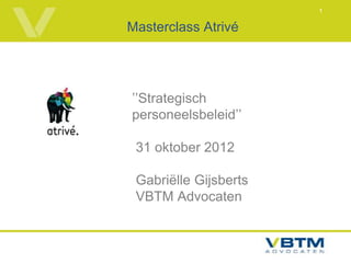 1


Masterclass Atrivé




’’Strategisch
personeelsbeleid’’

 31 oktober 2012

 Gabriëlle Gijsberts
 VBTM Advocaten
 