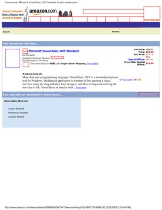 Amazon.com: Microsoft Visual Basic .NET Standard: Explore similar items




                                                                                                                                   Your Gold Box




Search:   Software                               Go!                                              Browse:    All Categories                   Go!




You clicked on this item...

                                                                                                                        List Price: $109.00
                     Icon Microsoft Visual Basic .NET Standard                                                               Price: $99.99
                     by Microsoft                                                                                       You Save: $9.01 (
                                                                                                                                    8%)
                     Average Customer Review: 2.5 out of
                                                                                                                   Special Offers: $20.00
                     Usually ships in 24 hours
                                                  5 stars                                                      Price After Special
                             This item ships for FREE with Super Saver Shipping. See details.                                       $79.99
                                                                                                                           Offers:


                                                                                                            Add to Shopping Cart
                     Amazon.com.uk
                     More than just a programming language, Visual Basic .NET is a visual development Add to my Wish List
                                                                                                         Or buy used: $85.00
                     tool for Windows. Building an application is a matter of first creating a visual
                     interface using the drag-and-drop form designer, and then writing code to bring the
                     interface to life. Visual Basic is popular with... Read more

You may also be interested in these items...

 Show items that are:


   q
       Closely Related
       Moderately Related
       Loosely Related


                                Submit Query




 http://www.amazon.com/exec/obidos/ASIN/B00005RV4Y/liewvoonkiong/103-9001279-9034233 [2/23/2003 2:18:04 PM]
 