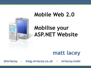 Mobile Web 2.0

                    Mobilise your
                    ASP.NET Website


                                    matt lacey
@mrlacey   -   blog.mrlacey.co.uk    -   mrlacey.mobi
 