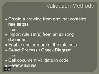 Create a drawing from one that contains
rule set(s)
 or
Import rule set(s) from an existing
document
Enable one or more of the rule sets
Select Process / Check Diagram
 or
Call document.Validate in code
Review issues
 
