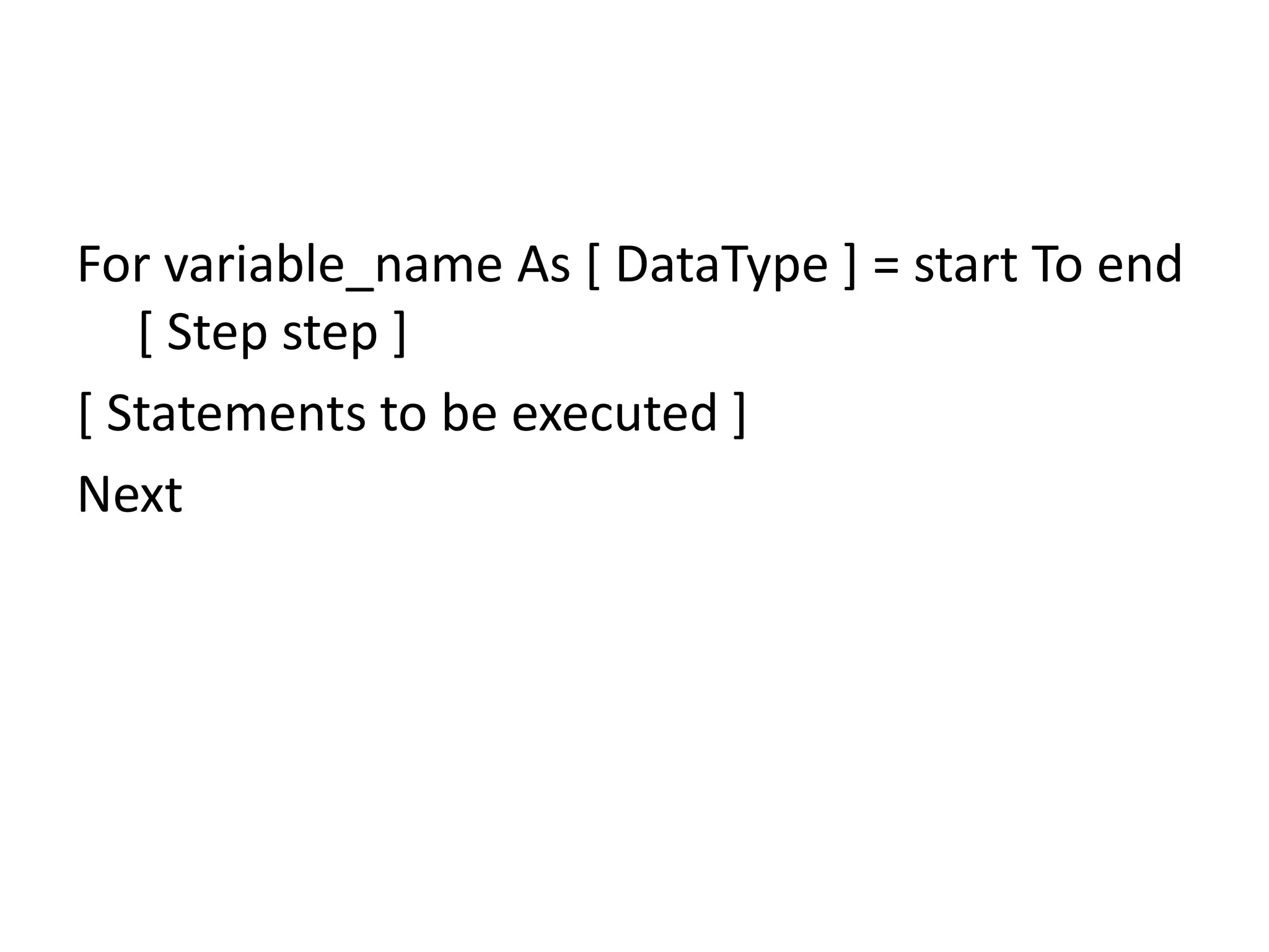 For variable_name As [ DataType ] = start To end
[ Step step ]
[ Statements to be executed ]
Next
 
