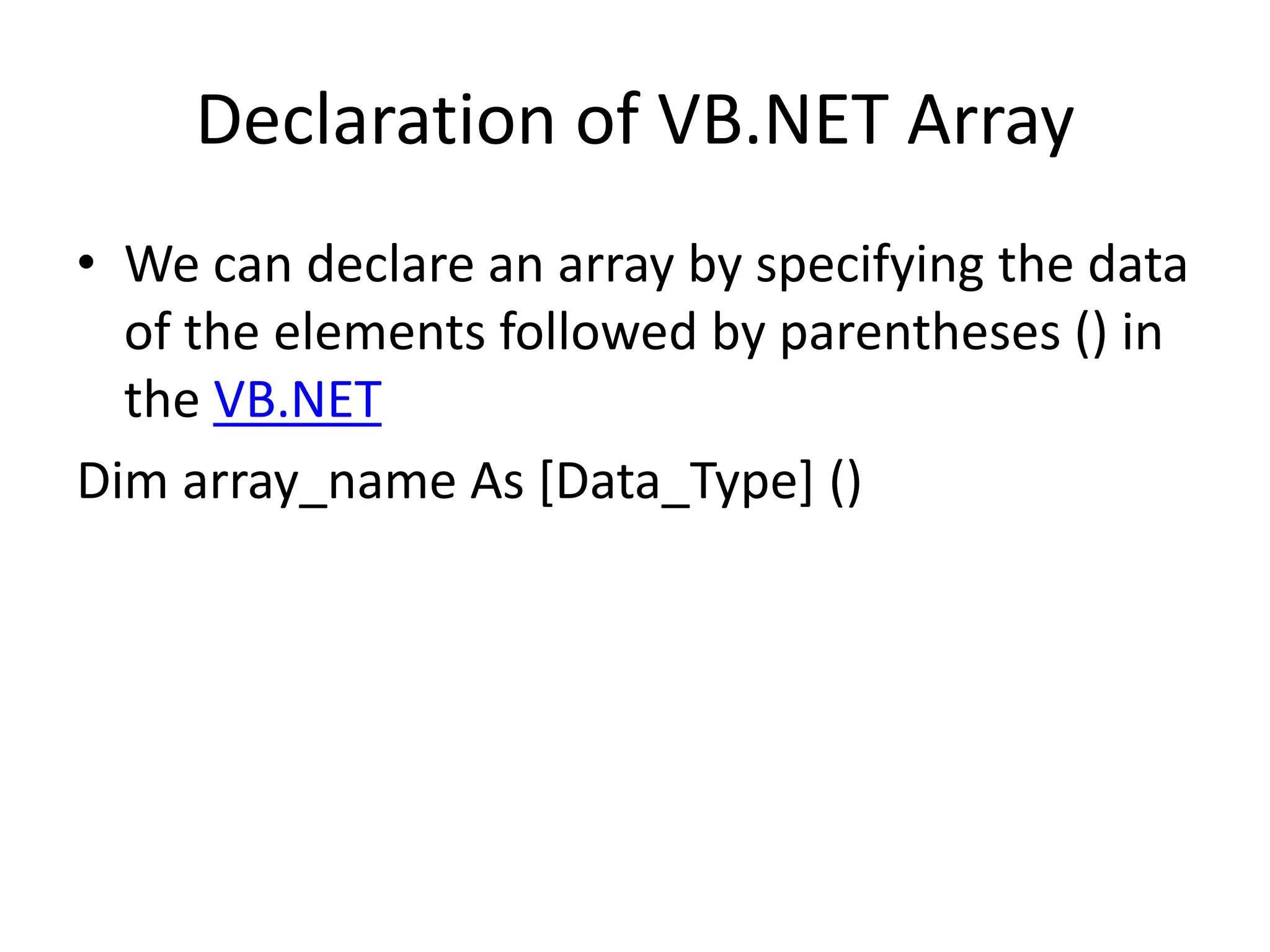 Declaration of VB.NET Array
• We can declare an array by specifying the data
of the elements followed by parentheses () in
the VB.NET
Dim array_name As [Data_Type] ()
 