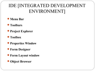 IDE [INTEGRATED DEVELOPMENT
ENVIRONMENT]
Menu Bar
Toolbars
Project Explorer
Toolbox
Properties Window
Form Designer
Form Layout window
Object Browser
 