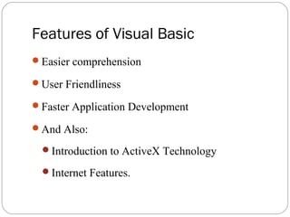Features of Visual Basic
Easier comprehension
User Friendliness
Faster Application Development
And Also:
Introduction to ActiveX Technology
Internet Features.
 