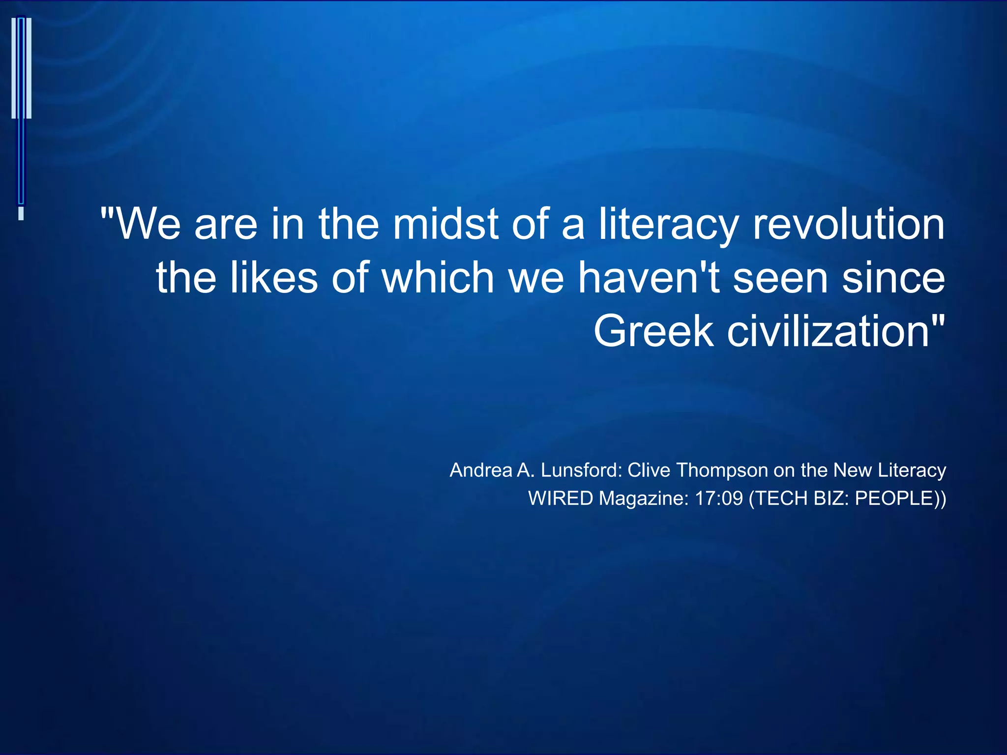 "We are in the midst of a literacy revolution
the likes of which we haven't seen since
Greek civilization"
Andrea A. Lunsford: Clive Thompson on the New Literacy
WIRED Magazine: 17:09 (TECH BIZ: PEOPLE))
 