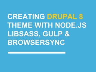 CREATING DRUPAL 8
THEME WITH NODE.JS
LIBSASS, GULP &
BROWSERSYNC
 