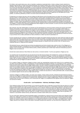 En el álbum, justo cuando decía que su vida no importaba y suplicaba ser asesinada había un fuerte y ambiguo impacto cataclísmico y
después el bajo de Diary of a Dope Fiend entraba lentamente. Era el prefacio perfecto para un álbum sobre el abuso: abuso sexual, abuso
doméstico, abuso de drogas, abuso psicológico. A la mitad del disco incluíamos una grabación de las confesiones que habíamos coleccionado,
de una chica que había abusado sexualmente e su primo de siete años. Subrayaba la historia secundaria del álbum, sobre el blanco más
común del abuso: la inocencia. Siempre me gustó la idea de Peter Pan de ser un niño mentalmente aunque no lo fueras físicamente, y Smells
Like Children era supuestamente un disco infantil para alguien que ya no es un niño, alguien quien, al igual que yo, quiere recuperar su
inocencia ahora que está lo suficientemente corrompido para apreciarla. Habiendo sido nuestra inocencia recientemente abusada por nuestro
manager de la gira, Frankie, a quien despedimos cuando descubrimos que había incurrido en gastos por 20, 000 dólares que no pudo
justificar, nos sentimos justificados por añadir una canción acerca de él llamada Fuck Frankie.


El pegamento que mantenía todo esto unido eran diálogos de Willy Wonka and the Chocolate Factory que habían sido sacados de contexto
para que tuvieran un doble sentido sexual. Y la pieza central era nuestra versión de Sweet Dreams de Eurythmics, la que ya habíamos
interpretado en vivo. En un solo verso, resumía no sólo el álbum sino también la mentalidad de todos a quienes había conocido desde que
había formado la banda: “Some of them want to abuse you/ Some of them want to be abused.” La compañía disquera caía en la primera
categoría de abuso. Hicieron que quitáramos los sampleos de Willy Wonka porque no creían que pudiéramos conseguir el permiso para
usarlos y –ya debía haber aprendido mi lección para ese entonces- debíamos tener el permiso escrito de las personas en las grabaciones de
Tony Wiggins. La mayoría de las disqueras probablemente habrían llegado a la misma conclusión, la cual es una de las razones por las cuales
el arte y el comercio son en esencia incompatibles.


Pero entonces, de la nada, Nothing llegó a una decisión que iba estrictamente en contra de el instinto comercial. No querían sacar Sweet
Dreams como sencillo, la cual yo sabía que sería una canción que le gustaría incluso a la gente que no le gustaba nuestra banda. La
compañía quería lanzar nuestra versión de I Put a Spell on You de Screamin’ Jay Hawkins, la cual era demasiado oscura, incoherente y
esotérica incluso para algunos de nuestros fans más fieles. Esta vez combatimos a la compañía, y aprendimos que podíamos ganar. La otra
cosa que aprendí fue el apegarme a mis instintos, los cuales usualmente terminaban sirviéndome mejor que los de alguien más. Fue una
experiencia desalentadora pero no dolió ni la mitad de lo que dolió el que nadie de la compañía nos haya felicitado por el éxito de la canción.
Lo que comenzó como un álbum perturbador se había convertido en un álbum que sólo me perturbaba a mí.


El único consuelo fue que a través de un desafortunado error alguien de la planta impresora de discos hizo varios cientos de copias de nuestra
versión original del álbum, pensando que era el nuevo. Sin siquiera escucharlos, la compañía disquera los envió como copias promocionales a
estaciones de radio y periodistas antes de darse cuenta de su error. Ahora, están disponibles para cualquiera que quiera oírlos en la Internet.
Aunque alguien en la disquera en realidad me acusó de haberlo planeado, yo desearía tener esos recursos. Dios, sin importar que tan
irrelevante sea para mí, trabaja de forma misteriosa.


Otra bendición fue que, a pesar de tener que remover las grabaciones que hicimos durante la gira, pudimos incluir a Tony Wiggins en la
versión aprobada del álbum. El resultado fue uno de los momentos más irónicos y sorpresivos del disco, una versión acústica de Cake and
Sodomy. Como la canción critica a la basura blanca sureña y cristiana, pensamos que no había mejor manera de remezclarla que poner a
Wiggins a tocar una versión así.


Durante toda nuestra estancia en New Orleans tan sólo tuvimos un momento divertido. Y tuvimos que agradecer a Wiggins por eso.


Los narcóticos eran tan abundantes ahí que nos aburrimos de tan sólo tomar las drogas. Para entretenernos, tuvimos que añadir juegos
especiales, rituales y escenarios para experimentar las drogas. En el cumpleaños de Twiggy, un barman que trabajaba en un basurero en
French Quarter vino con un amigo, un músico de que tocaba slap en el bajo con un garfio. Ya que su fuente primaria de ingresos era vender
drogas, trajo una cantidad considerable de cocaína. Pero nosotros no sólo queríamos drogas. Queríamos la combinación de drogas, rituales y
las situaciones en las que Wiggins era capaz de meternos.


En un cuaderno Twiggy y yo dibujamos a Wiggins con lápiz y crayón rojo, presentándolo muriendo como cristo en la cruz, presidiendo sobre
una última cena de gusanos y sangre, y descendiendo a la Tierra disfrazado del Ángel de la Muerte. En una bandeja en el piso, pusimos varias
líneas de cocaína junto a varias copas de Jaggermeister y pollo en pan (para representar el supuesto asesinato de pollos y la confirmada
incineración de nuestro baterista en el escenario). Detrás de ellos, pusimos un muñeco maltratado de Huggy Bear, el proxeneta de Starsky and
Hutch, al cual le faltaba una pierna. Dentro de ese agujero de plástico fue donde guardamos nuestras drogas durante la gira con Tony Wiggins.
Cada que ingeríamos el contenido de ese agujero extra, nos referíamos a ello en clave como ‘bailar con el proxeneta de un sola pierna.’ Y en
la noche del cumpleaños de Twiggy lo hicimos. Yo estaba desnudo excepto por una peluca rubia, una máscara de pollo con ojos brillosos y
una corona roja de papel hecha en casa. Twiggy estaba usando un vestido azul que parecía un mantel, pantimedias cafés, una peluca pelirroja
y un sombrero vaquero. Se veía como una mujer zombi de Texas.


Llamamos a Wiggins a su teléfono portátil y, tan pronto como contesto, condujo nuestra comunión, intentando de transustanciar la sangre y
cuerpo de Tony Wiggins en nuestra merienda de intoxicantes. Inhalamos una línea, lamimos la cabeza de Huggy Bear, sumergimos el muñeco
en los restos de cocaína y la restregamos en nuestras encías. Después tomamos un trago de Jaggermeister, y pusimos la hostia de pollo en
nuestras bocas. No tomó más de cuarenta y cinco minutos para que Twiggy y yo completáramos esta sagrada carrera de obstáculos. Wiggins
nos reconoció al instante.


                               círculo ocho – Los Fraudulentos – Adivinos, Astrólogos y Magos


Como habiendo comido la fruta del conocimiento, me di cuenta de que debía cubrir mi desnudez. Así que tomé el tubo de cartón de un rollo de
papel y lo pegué alrededor de mi pene con cinta adhesiva. En un intento por convertirlo en un rudimentario suspensorio, ebriamente arranqué
la televisión de la pared y até el cable alrededor de mi cintura como un cinturón. Tratamos de hacer que Pogo hiciera o usara algo que nos
divirtiera, pero nuestros esfuerzos fueron en vano. Observamos por una hora como una chica ebria con costras en las piernas se hincaba
sobre su rostro con las pantaletas en las rodillas, tratando de recobrarse de su pánico escénico acerca de dejar caer orina sobre su ansiosa
boca. Después retamos a Pogo a cortar sus venas con un cuchillo, lo cual hizo varias veces, y roció EZ- Cheese sobre sus genitales y se
masturbó, lo cual también nosotros hicimos, pero fallo tanto en levantar nuestro interés como en excitarse.


Fue una noche típica: Habíamos tomado demasiadas drogas y comenzábamos a volvernos locos de nervios hasta mucho después de haber
salido el sol. Twiggy tomó su guitarra y le metió una minigrabadora puesta en alta velocidad, causando que el instrumento emitiera extraños
sonidos como de ardilla. Como no era muy gracioso sin un público (o para nadie que no estuviera drogado), corrimos gritando a las calles
vestidos con nuestros conjuntos caseros, topándonos con un indigente durmiendo en la acera.’ Oye, amigo, ¿qué diablos haces?’ preguntó
Twiggy, tratando de ser amistoso. Pero el tipo estaba o demasiado asustado para responder o tan sólo quería que lo dejáramos en paz.
 